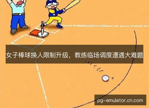 女子棒球换人限制升级，教练临场调度遭遇大难题