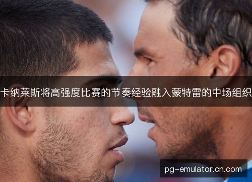 卡纳莱斯将高强度比赛的节奏经验融入蒙特雷的中场组织
